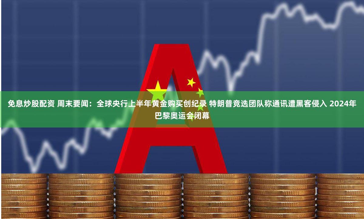 免息炒股配资 周末要闻：全球央行上半年黄金购买创纪录 特朗普竞选团队称通讯遭黑客侵入 2024年巴黎奥运会闭幕