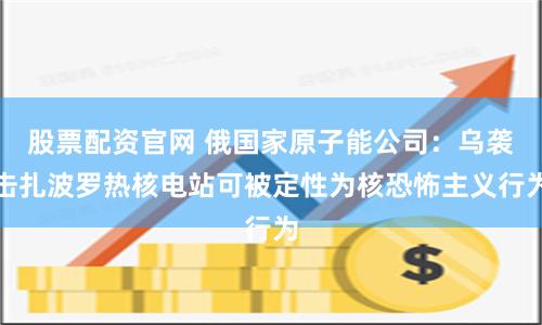 股票配资官网 俄国家原子能公司：乌袭击扎波罗热核电站可被定性为核恐怖主义行为