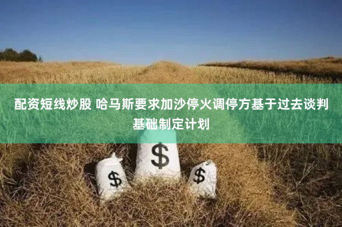 配资短线炒股 哈马斯要求加沙停火调停方基于过去谈判基础制定计划