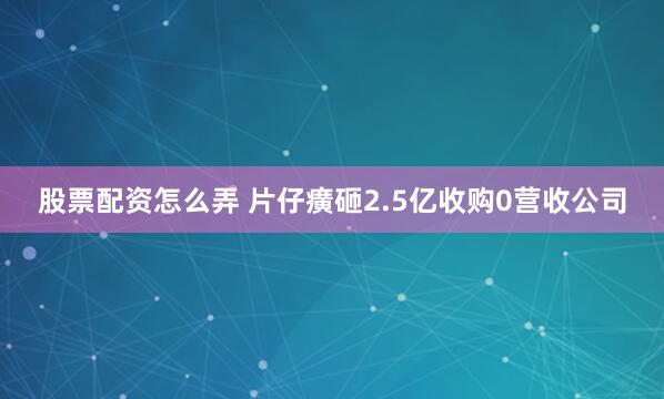 股票配资怎么弄 片仔癀砸2.5亿收购0营收公司