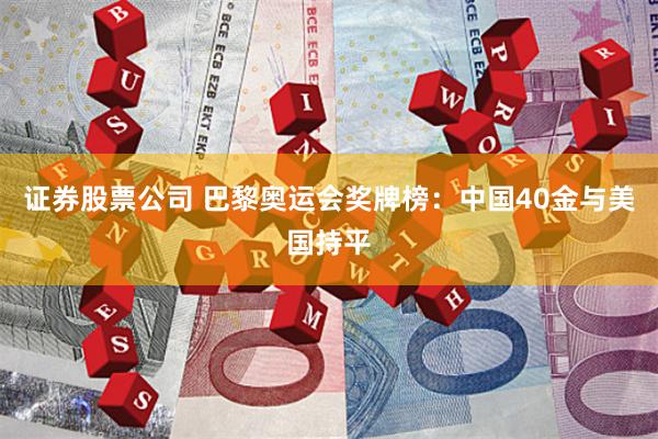 证券股票公司 巴黎奥运会奖牌榜：中国40金与美国持平