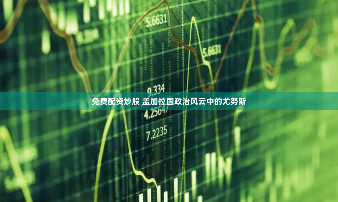 免费配资炒股 孟加拉国政治风云中的尤努斯