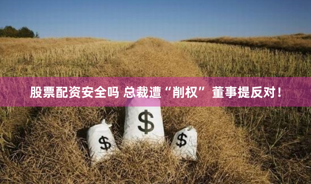 股票配资安全吗 总裁遭“削权” 董事提反对！