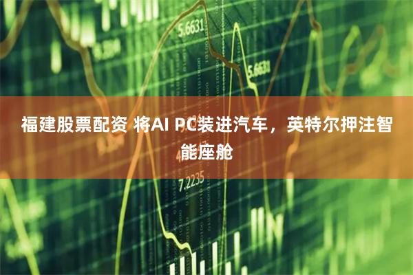 福建股票配资 将AI PC装进汽车，英特尔押注智能座舱