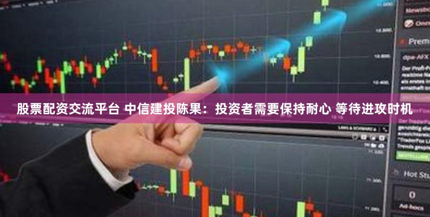 股票配资交流平台 中信建投陈果：投资者需要保持耐心 等待进攻时机
