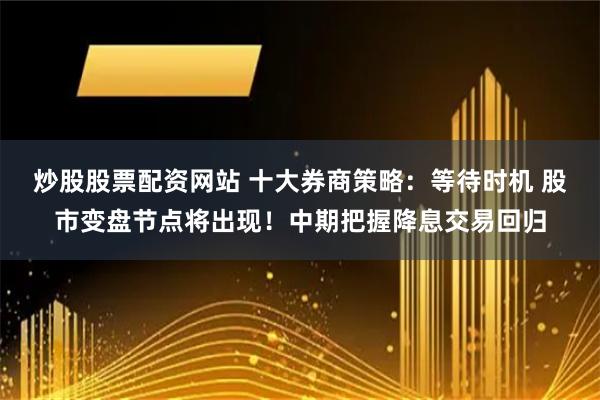 炒股股票配资网站 十大券商策略：等待时机 股市变盘节点将出现！中期把握降息交易回归