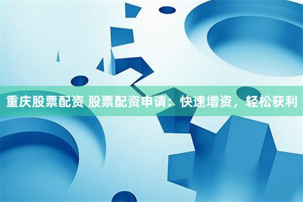 重庆股票配资 股票配资申请：快速增资，轻松获利