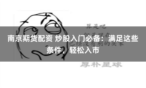 南京期货配资 炒股入门必备：满足这些条件，轻松入市