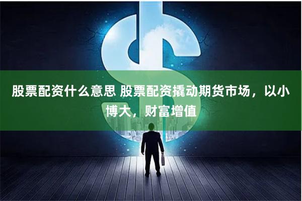 股票配资什么意思 股票配资撬动期货市场，以小博大，财富增值