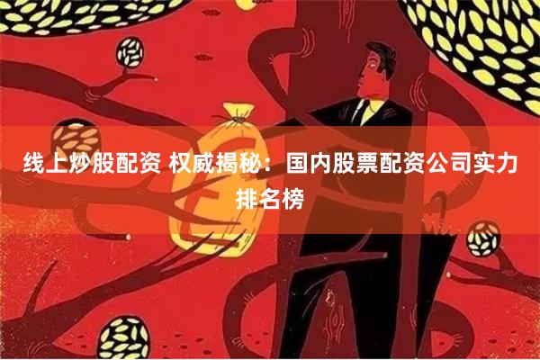 线上炒股配资 权威揭秘：国内股票配资公司实力排名榜