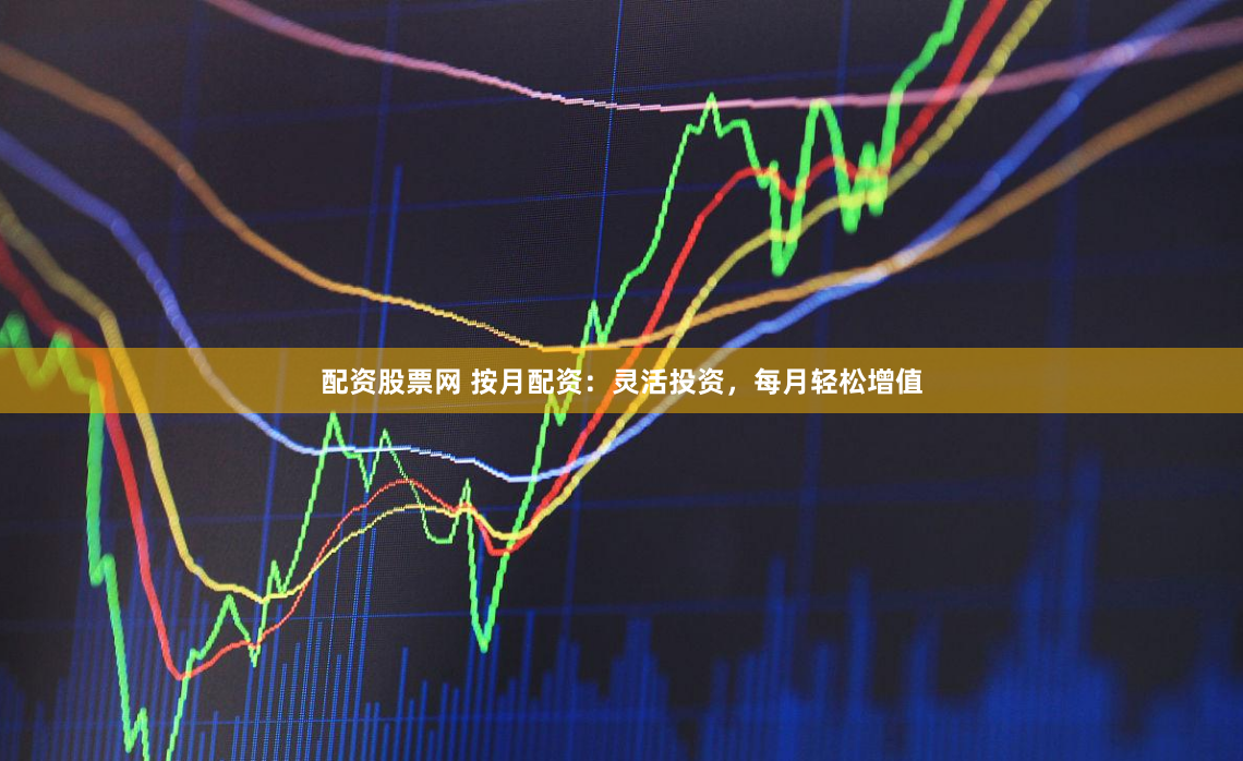 配资股票网 按月配资：灵活投资，每月轻松增值