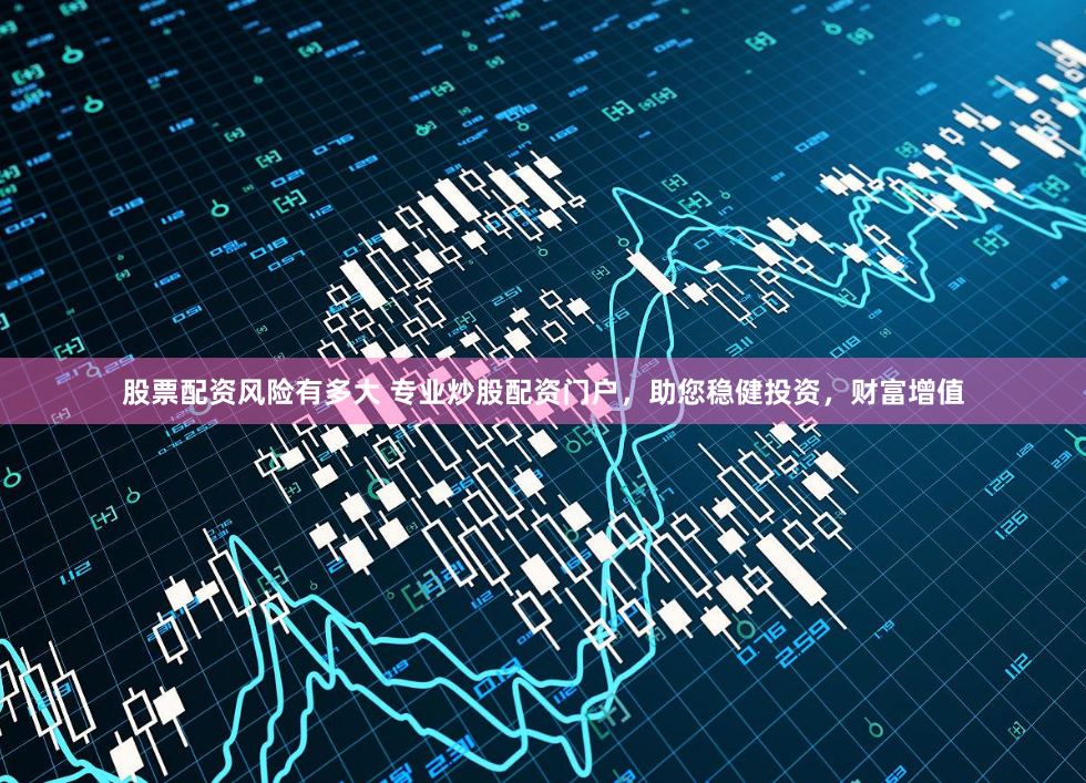 股票配资风险有多大 专业炒股配资门户，助您稳健投资，财富增值