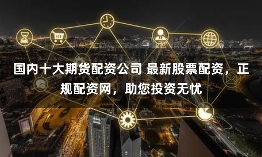 国内十大期货配资公司 最新股票配资，正规配资网，助您投资无忧