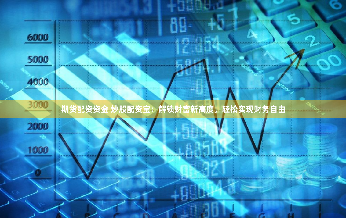 期货配资资金 炒股配资宝：解锁财富新高度，轻松实现财务自由