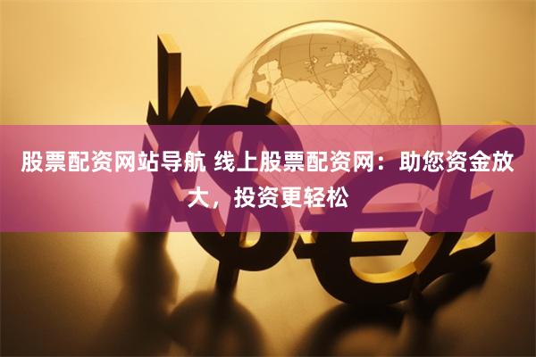 股票配资网站导航 线上股票配资网：助您资金放大，投资更轻松