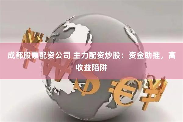成都股票配资公司 主力配资炒股：资金助推，高收益陷阱