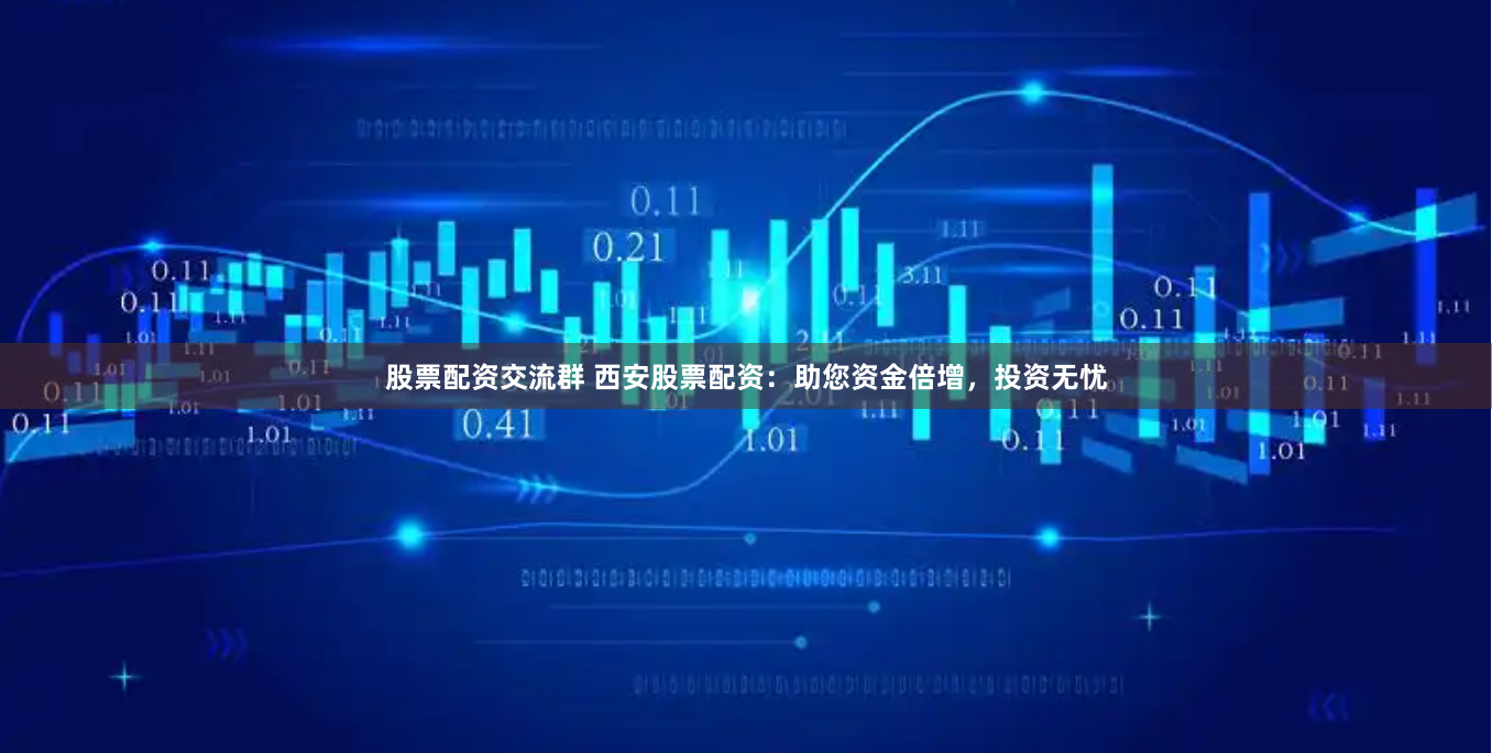 股票配资交流群 西安股票配资：助您资金倍增，投资无忧