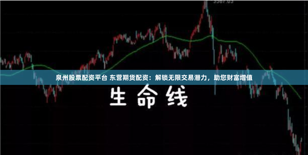泉州股票配资平台 东营期货配资：解锁无限交易潜力，助您财富增值