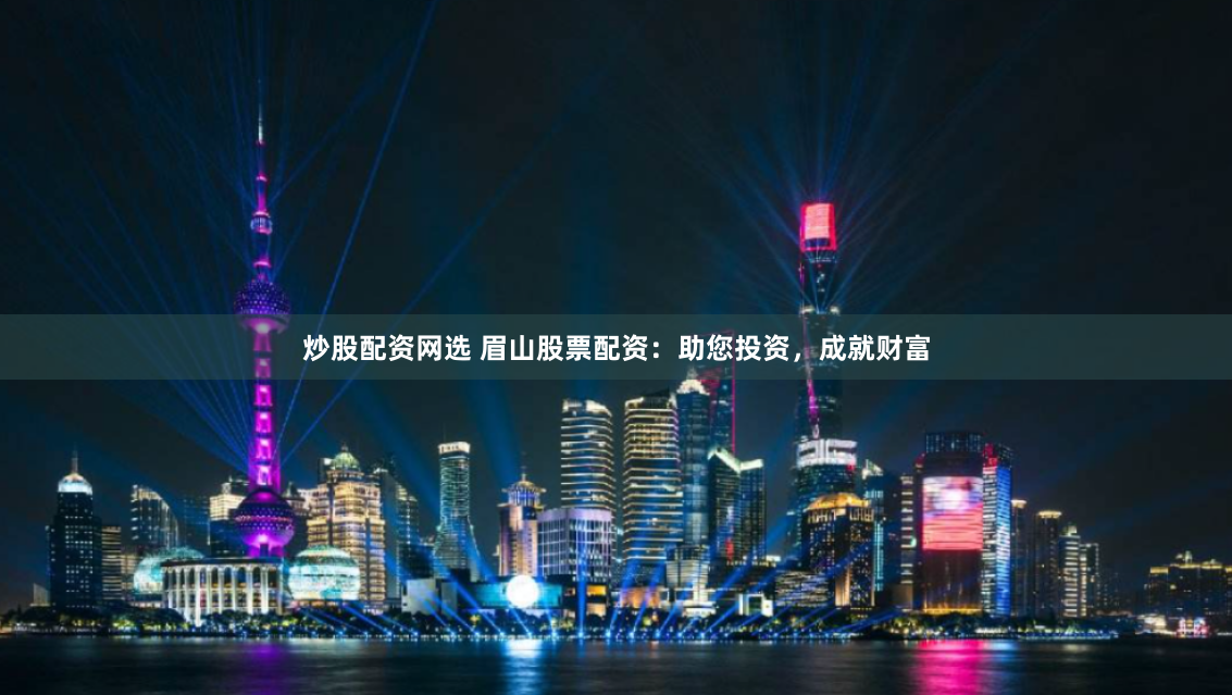 炒股配资网选 眉山股票配资：助您投资，成就财富