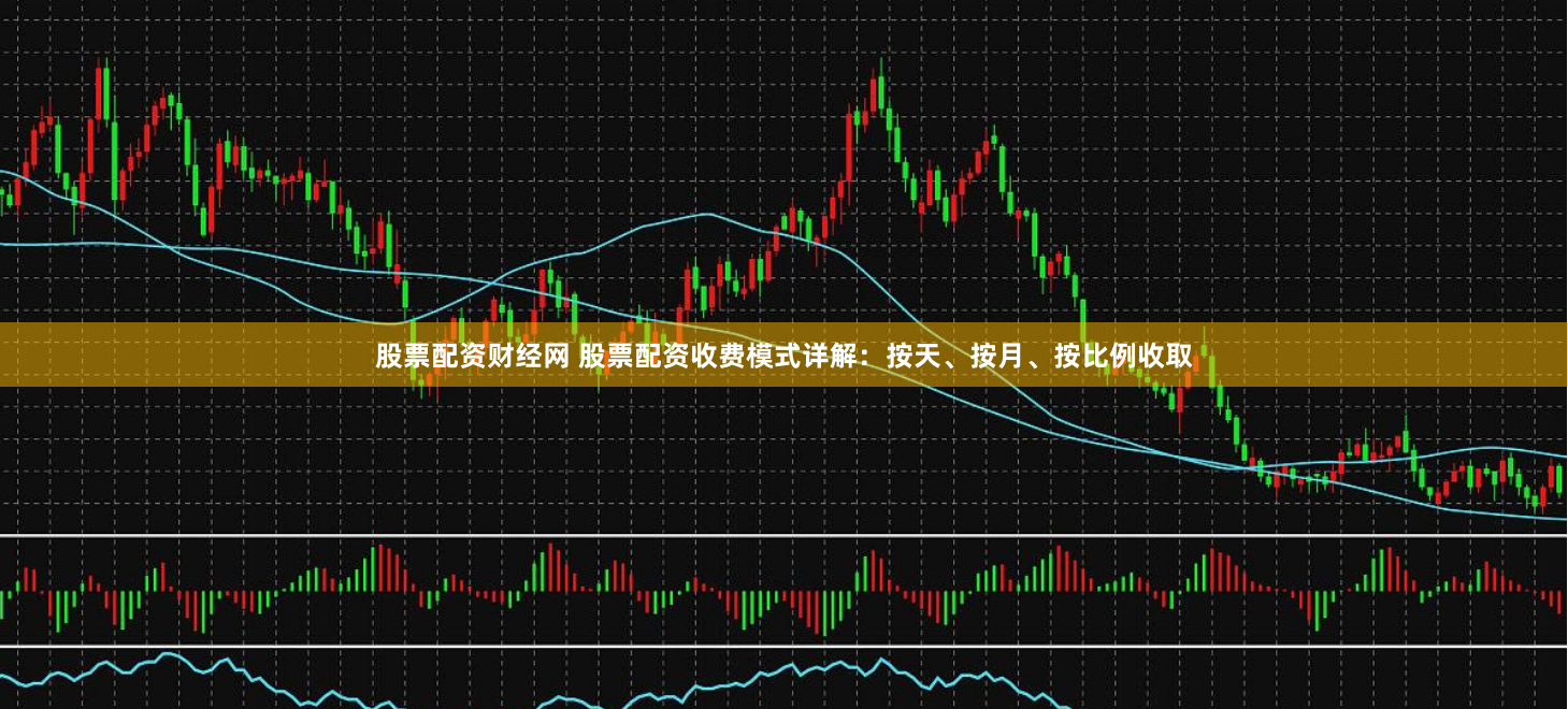 股票配资财经网 股票配资收费模式详解：按天、按月、按比例收取