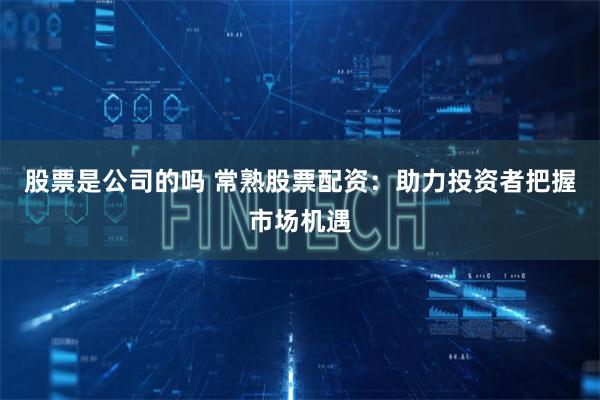 股票是公司的吗 常熟股票配资：助力投资者把握市场机遇