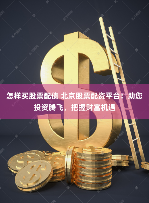 怎样买股票配债 北京股票配资平台：助您投资腾飞，把握财富机遇