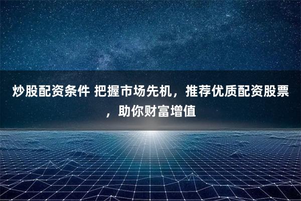 炒股配资条件 把握市场先机，推荐优质配资股票，助你财富增值