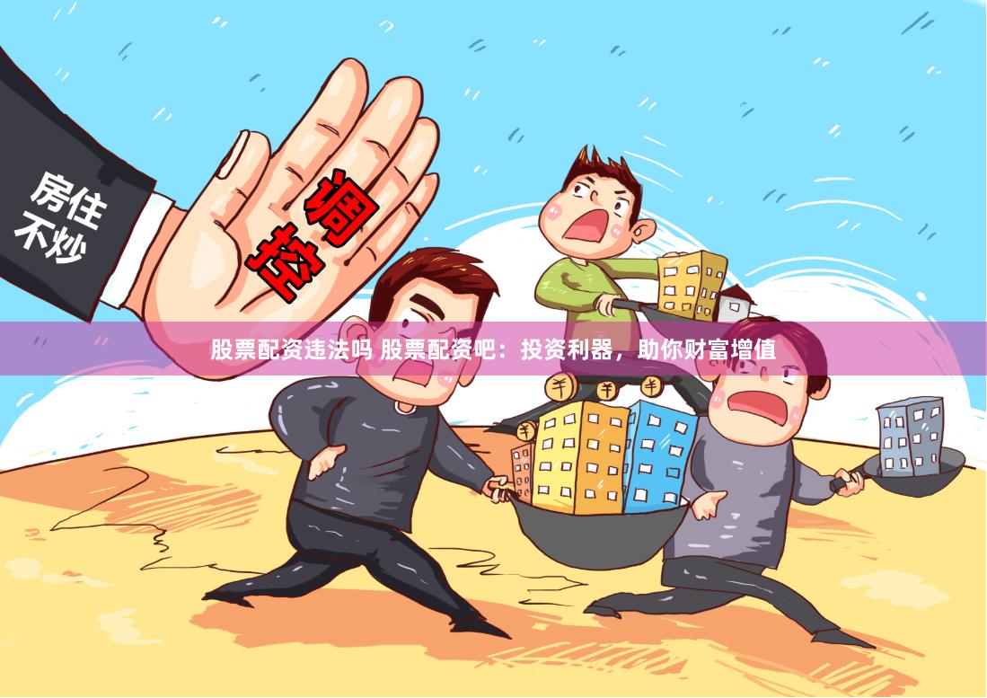 股票配资违法吗 股票配资吧：投资利器，助你财富增值