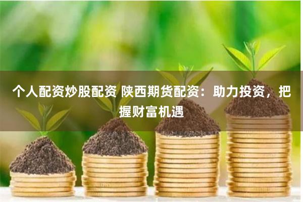 个人配资炒股配资 陕西期货配资：助力投资，把握财富机遇