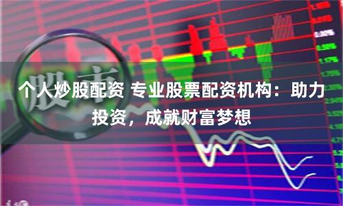 个人炒股配资 专业股票配资机构：助力投资，成就财富梦想