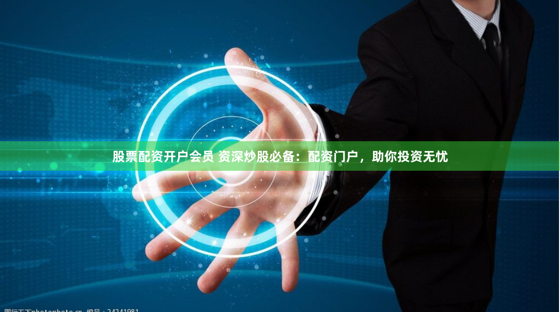 股票配资开户会员 资深炒股必备：配资门户，助你投资无忧