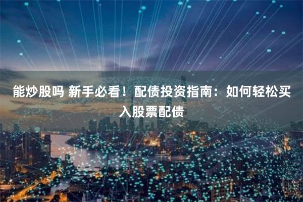 能炒股吗 新手必看！配债投资指南：如何轻松买入股票配债