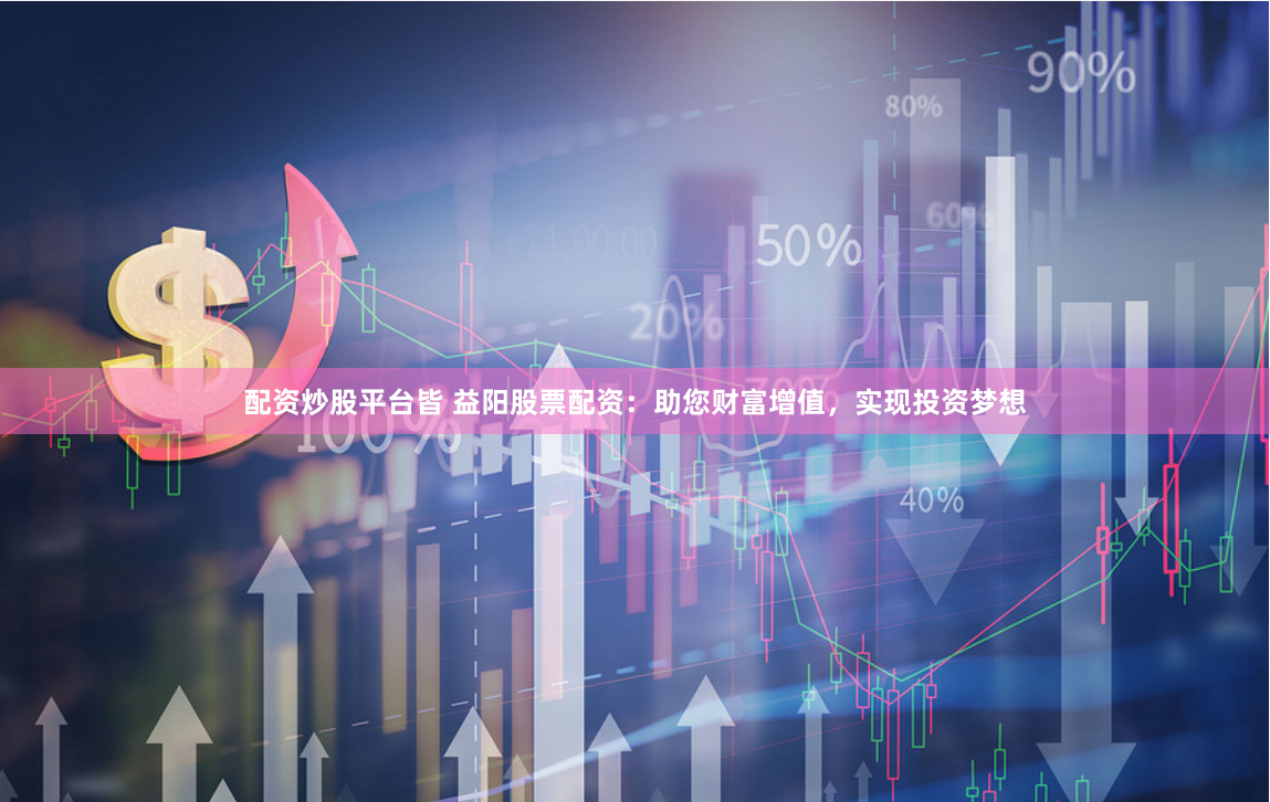 配资炒股平台皆 益阳股票配资：助您财富增值，实现投资梦想