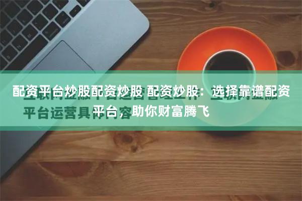 配资平台炒股配资炒股 配资炒股：选择靠谱配资平台，助你财富腾飞