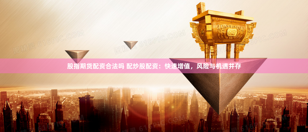 股指期货配资合法吗 配炒股配资：快速增值，风险与机遇并存