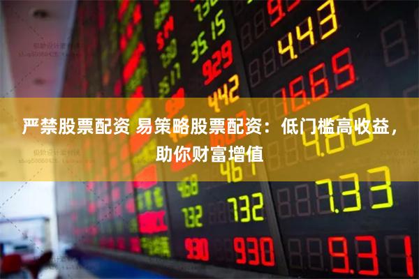 严禁股票配资 易策略股票配资：低门槛高收益，助你财富增值
