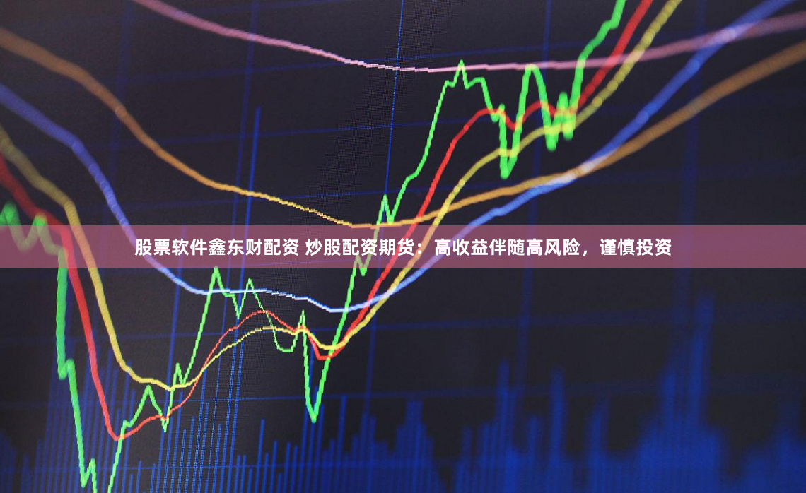 股票软件鑫东财配资 炒股配资期货：高收益伴随高风险，谨慎投资