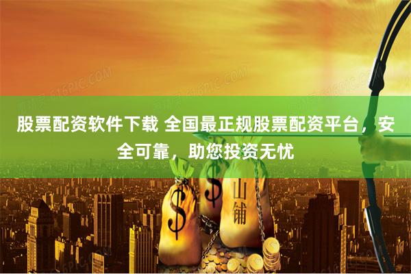 股票配资软件下载 全国最正规股票配资平台，安全可靠，助您投资无忧