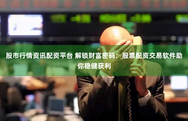股市行情资讯配资平台 解锁财富密码：股票配资交易软件助你稳健获利