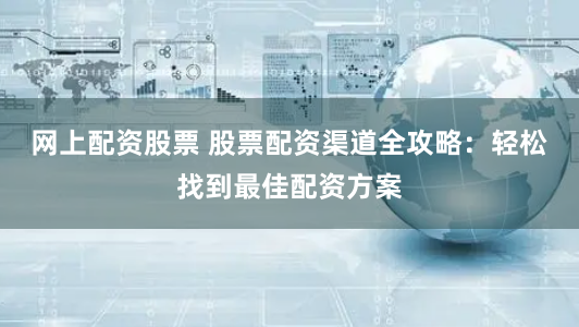 网上配资股票 股票配资渠道全攻略：轻松找到最佳配资方案