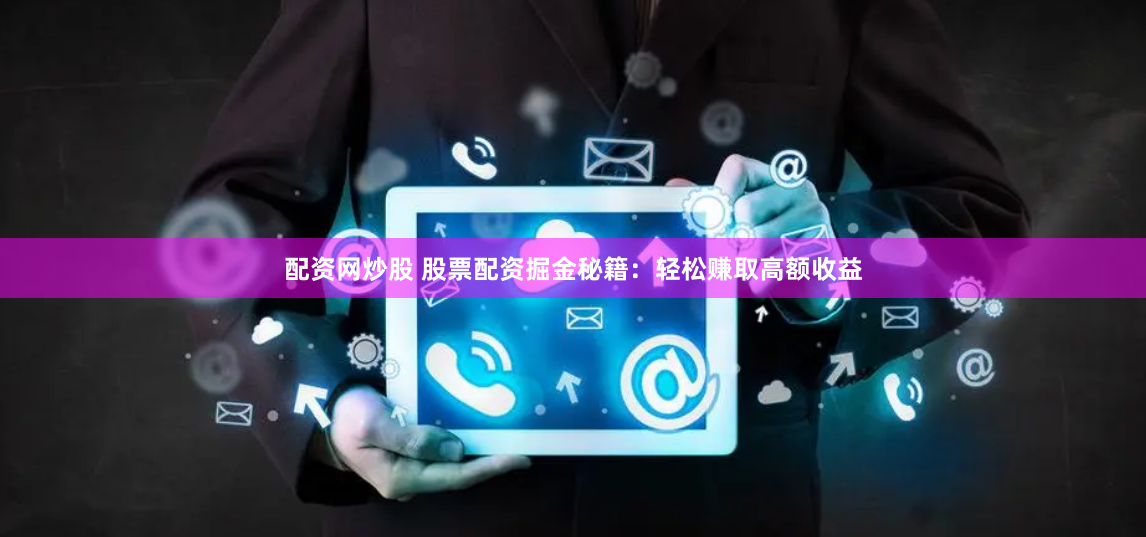 配资网炒股 股票配资掘金秘籍：轻松赚取高额收益
