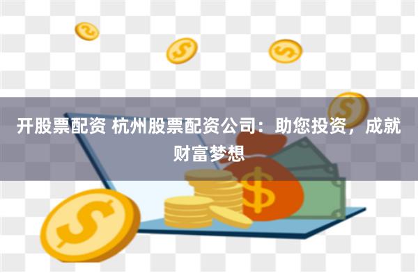 开股票配资 杭州股票配资公司：助您投资，成就财富梦想