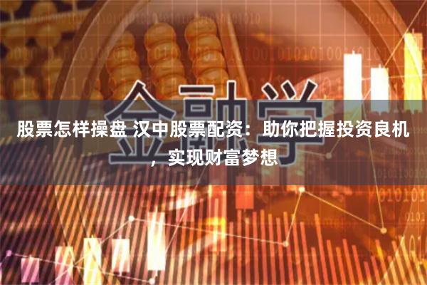 股票怎样操盘 汉中股票配资：助你把握投资良机，实现财富梦想