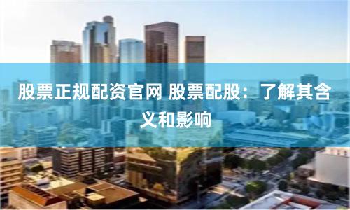 股票正规配资官网 股票配股：了解其含义和影响