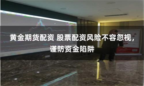 黄金期货配资 股票配资风险不容忽视，谨防资金陷阱