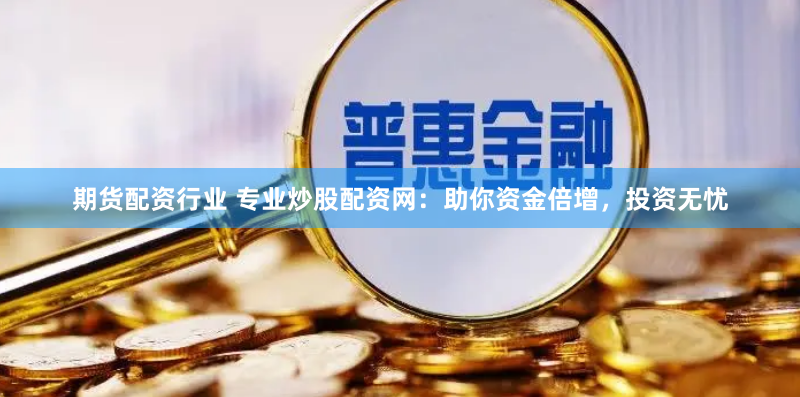 期货配资行业 专业炒股配资网：助你资金倍增，投资无忧