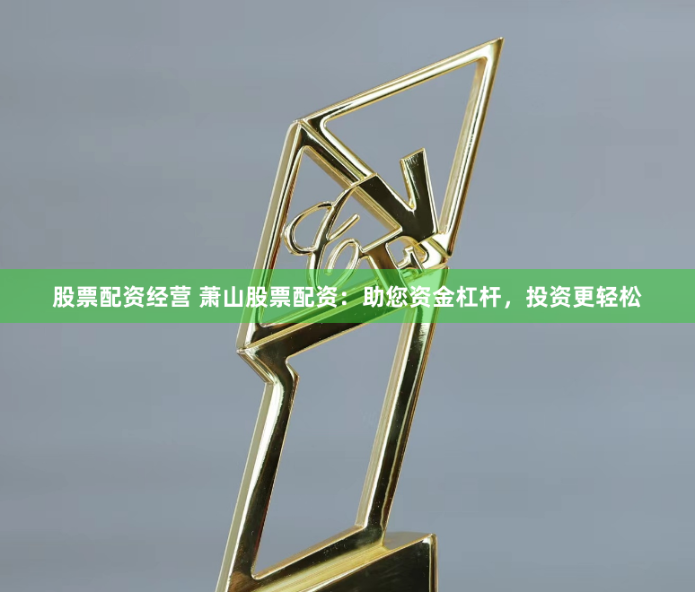 股票配资经营 萧山股票配资：助您资金杠杆，投资更轻松