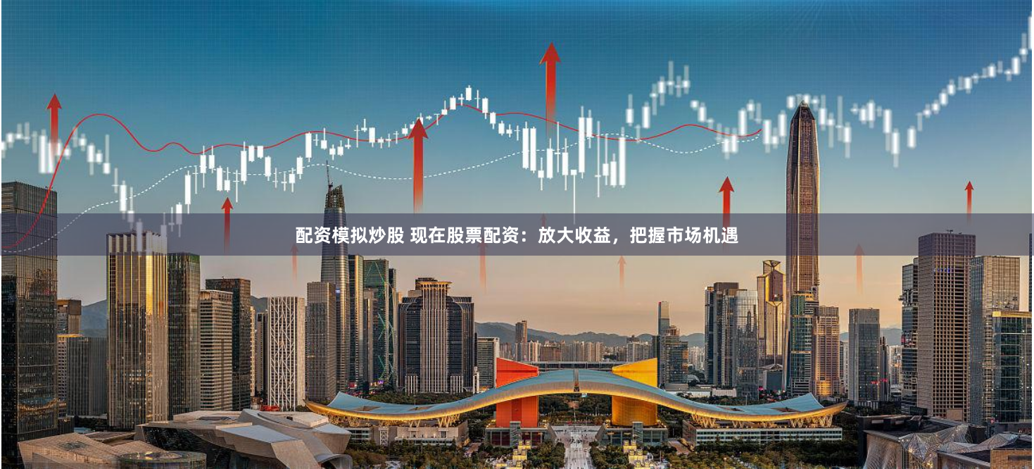 配资模拟炒股 现在股票配资：放大收益，把握市场机遇
