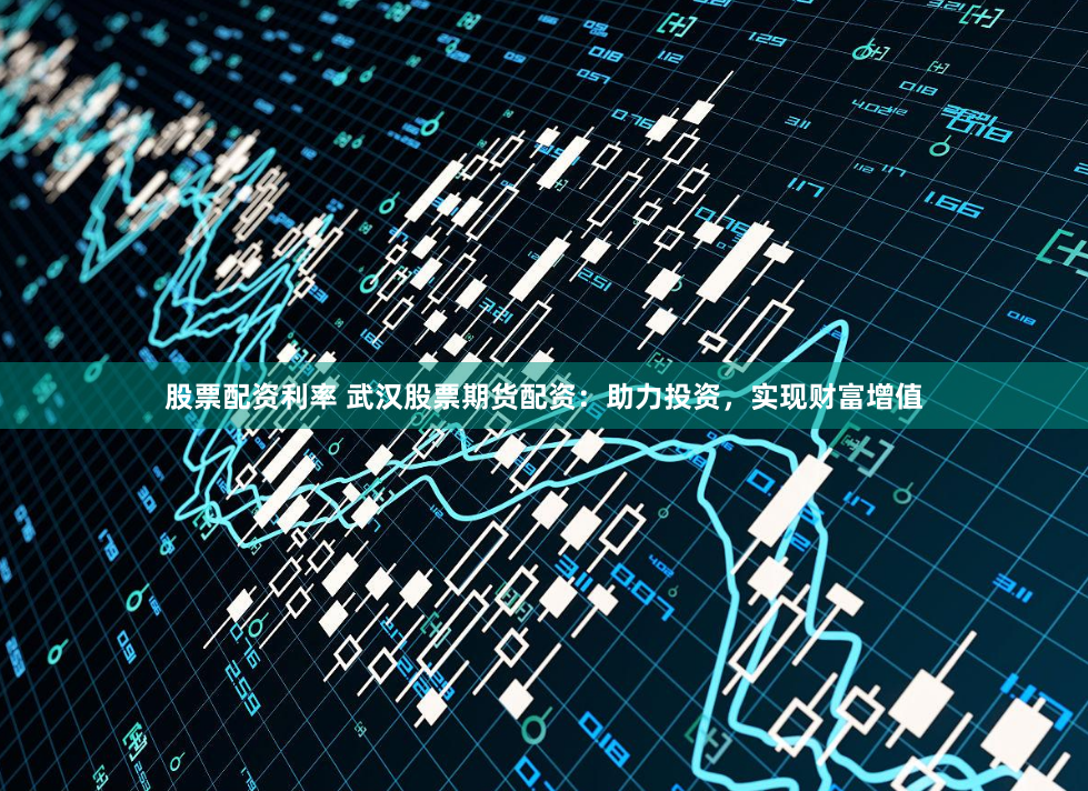股票配资利率 武汉股票期货配资：助力投资，实现财富增值