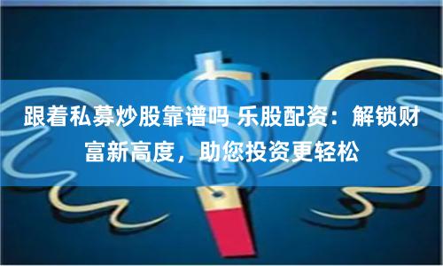 跟着私募炒股靠谱吗 乐股配资：解锁财富新高度，助您投资更轻松